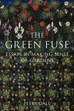 The Green Fuse: Essays in Making Sense of Gardens
