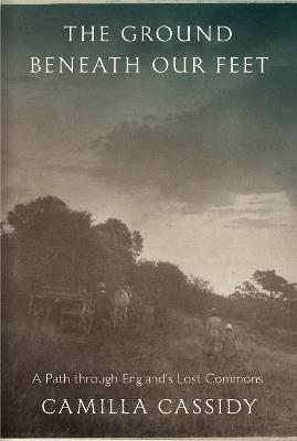 The Ground beneath Our Feet: A Path through England’s Lost Commons - Camilla Cassidy - cover