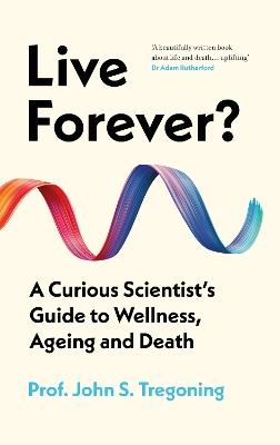 Live Forever?: A Curious Scientist’s Guide to Wellness, Ageing and Death - John S. Tregoning - cover