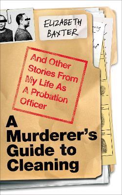 A Murderer's Guide to Cleaning: And Other Stories From My Life As A Probation Officer - Elizabeth Baxter - cover