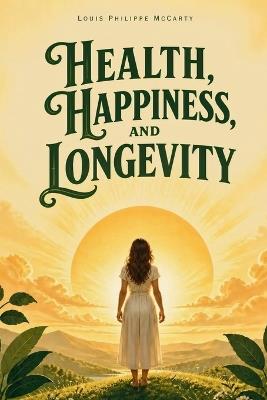 Health, Happiness, and Longevity: Timeless Principles for Wellness, Vitality, Healthy Aging and a Balanced Life - Louis Philippe McCarty - cover