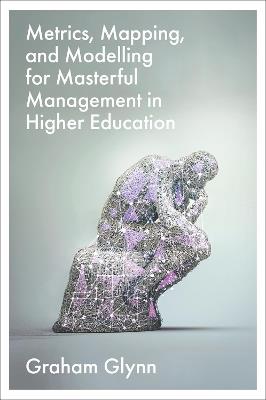 Metrics, Mapping, and Modelling for Masterful Management in Higher Education - Graham Glynn - cover