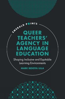 Queer Teachers' Agency in Language Education: Shaping Inclusive and Equitable Learning Environments - Mark Bedoya Ulla - cover