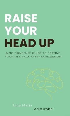Raise Your Head Up: A No-Nonsense Guide to Getting Your Life Back After Concussion - Lina Maria Aristizabal - cover