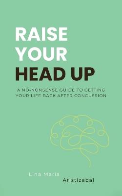 Raise Your Head Up: A No-Nonsense Guide to Getting Your Life Back After Concussion - Lina Maria Aristizabal - cover