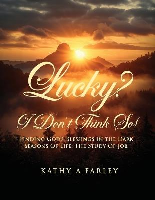 Lucky? I Don't Think So!: Finding God's Blessings in the Dark Seasons of Life: The Study of Job - Kathy A Farley - cover