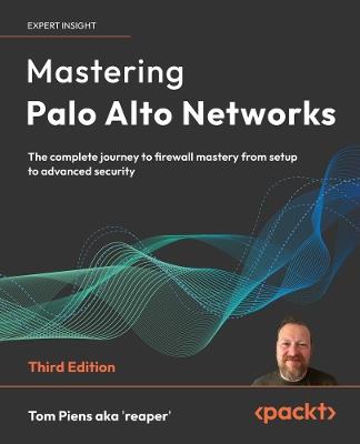 Mastering Palo Alto Networks: The complete journey to firewall mastery from setup to advanced security - Tom Piens aka 'reaper' - cover