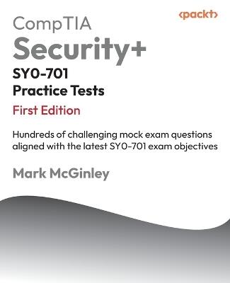 CompTIA Security+ SY0-701 Practice Tests: Hundreds of challenging mock exam questions aligned with the latest SY0-701 exam objectives - Mark McGinley - cover