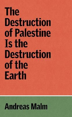 The Destruction of Palestine Is the Destruction of the Earth - Andreas Malm - cover