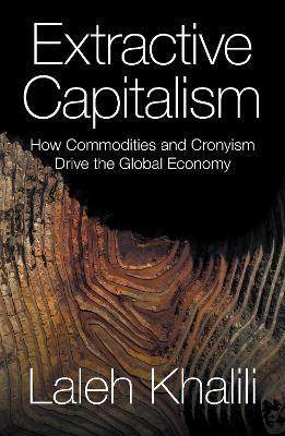 Extractive Capitalism: How Commodities and Cronyism Drive the Global Economy - Laleh Khalili - cover