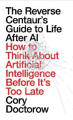 The Reverse Centaur's Guide to Life After AI: How to Think About Artificial Intelligence Before It's Too Late - Cory Doctorow - cover