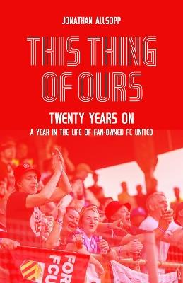 This Thing of Ours: Twenty Years on, a Year in the Life of Fan-Owned FC United - Jonathan Allsopp - cover