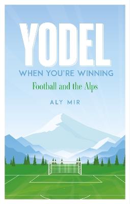 Yodel When You’re Winning: Football and the Alps - Aly Mir - cover