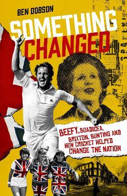 Something Changed: Beefy, Boadicea, Brixton, Bunting and How Cricket Helped Change the Nation - Ben Dobson - cover