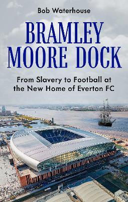 Bramley Moore Dock: From Slavery to Football at the New Home of Everton FC - Robert Waterhouse - cover