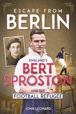 Escape from Berlin: England's Bert Sproston and the Football Refugee - John Leonard - cover