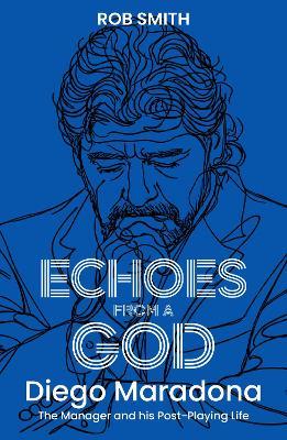 Echoes from a God: Diego Maradona, the Manager and His Post Playing Life - Rob Smith - cover