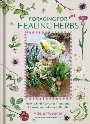 Foraging for Healing Herbs: How to Find Plants for Charms, Remedies and Rituals - Adele Nozedar - cover
