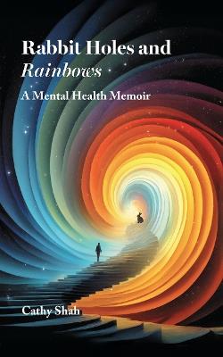 Rabbit Holes and Rainbows: A Mental Health Memoir - Cathy Shah - cover