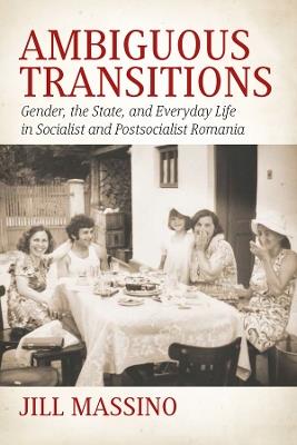 Ambiguous Transitions: Gender, the State, and Everyday Life in Socialist and Postsocialist Romania - Jill Massino - cover