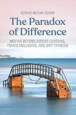 The Paradox of Difference: Moving Beyond Border Crossing, Translanguaging, and Unit Thinking - Neriko Musha Doerr - cover