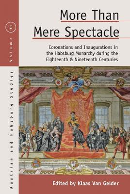 More than Mere Spectacle: Coronations and Inaugurations in the Habsburg Monarchy during the Eighteenth and Nineteenth Centuries - cover