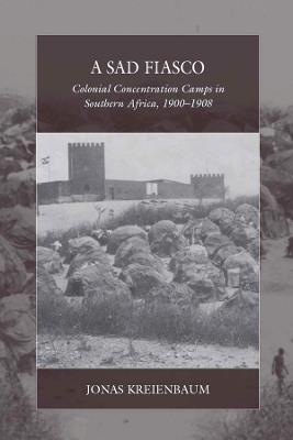 A Sad Fiasco: Colonial Concentration Camps in Southern Africa, 1900–1908 - Jonas Kreienbaum - cover