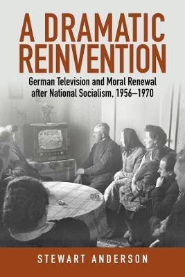 A Dramatic Reinvention: German Television and Moral Renewal after National Socialism, 1956–1970 - Stewart Anderson - cover