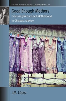 Good Enough Mothers: Practicing Nurture and Motherhood in Chiapas, Mexico - JM López - cover