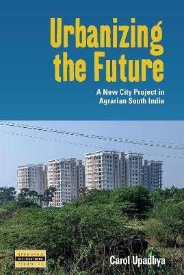 Urbanizing the Future: A New City Project in Agrarian South India - Carol Upadhya - cover