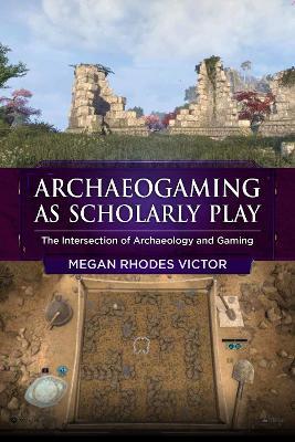 Archaeogaming as Scholarly Play: The Intersection of Archaeology and Gaming - cover