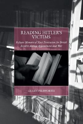 Reading Hitler's Victims: Refugee Memoirs of Nazi Persecution for British Readers During Appeasement and War - Ellen Pilsworth - cover