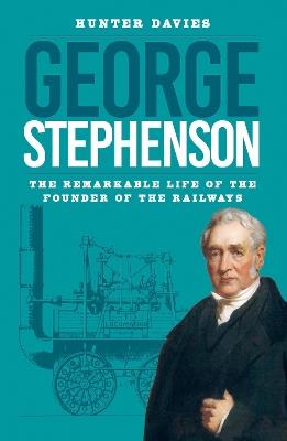 George Stephenson: The Remarkable Life of the Founder of the Railways - Hunter Davies - cover