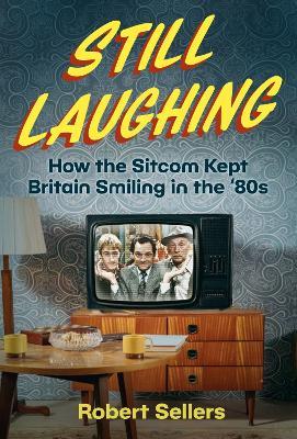 Still Laughing: How the Sitcom Kept Britain Smiling in the ‘80s - Robert Sellers - cover