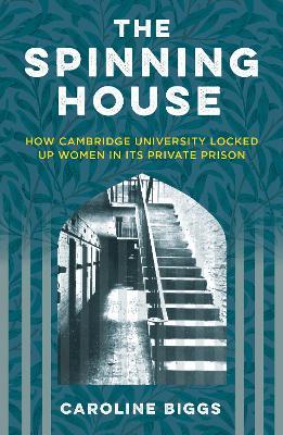 The Spinning House: How Cambridge University Locked Up Women in its Private Prison - Caroline Biggs - cover