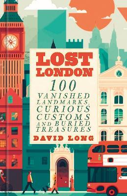 Lost London: 100 Vanished Landmarks, Curious Customs and Buried Treasures - David Long - cover