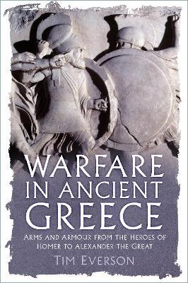 Warfare in Ancient Greece: Arms and Armour from the Heroes of Homer to Alexander the Great - Tim Everson - cover