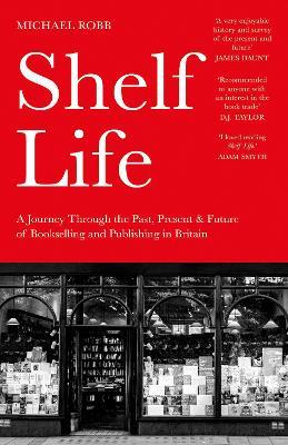 Shelf Life: A Journey Through the Past, Present & Future of Bookselling and Publishing in Britain - Michael Robb - cover