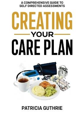 Creating Your Care Plan: A Comprehensive Guide to Self-Directed Assessments: Practical Steps For Planning Your Care, Getting The Most From Your Care Assessment, Funding Your Care, & Finding Good Carers - Patricia Guthrie - cover