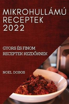 Mikrohullamu Receptek 2022: Gyors Es Finom Receptek KezdOknek - Noel Dobos - cover
