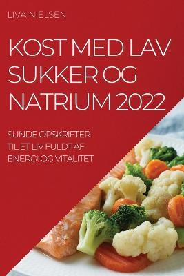 Kost Med Lav Sukker Og Natrium 2022: Sunde Opskrifter Til Et LIV Fuldt AF Energi Og Vitalitet - Liva Nielsen - cover