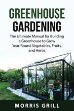 Greenhouse Gardening: The Ultimate Manual for Building a Greenhouse to Grow Year-Round Vegetables, Fruits, and Herbs