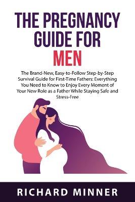 The Pregnancy Guide For Men: The Brand-New, Easy-to-Follow Step-by-Step Survival Guide for First-Time Fathers: Everything You Need to Know to Enjoy Every Moment of Your New Role as a Father While Staying Safe and Stress-Free - Richard Minner - cover