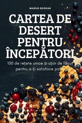 Cartea de Desert Pentru IncepAtori: 100 de re?ete unice ?i u?or de facut pentru a-?i satisface pofta - Marius Bogdan - cover
