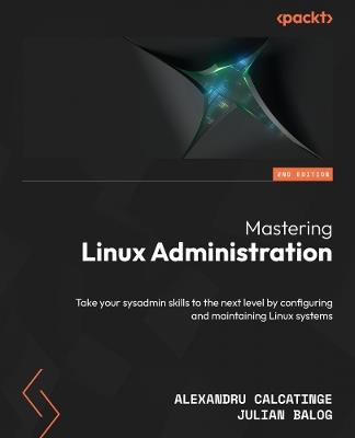 Mastering Linux Administration: Take your sysadmin skills to the next level by configuring and maintaining Linux systems - Alexandru Calcatinge,Julian Balog - cover