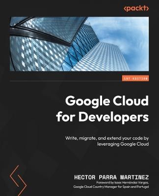 Google Cloud for Developers: Write, migrate, and extend your code by leveraging Google Cloud - Hector Parra Martinez - cover