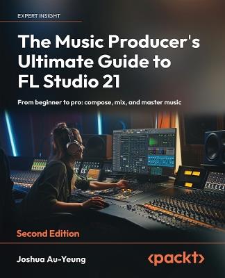The Music Producer's Ultimate Guide to FL Studio 21: From beginner to pro: compose, mix, and master music - Joshua Au-Yeung - cover