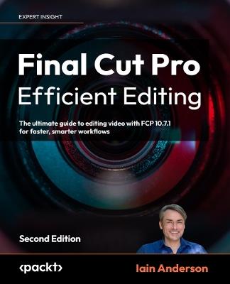 Final Cut Pro Efficient Editing: The ultimate guide to editing video with FCP 10.7.1 for faster, smarter workflows - Iain Anderson - cover