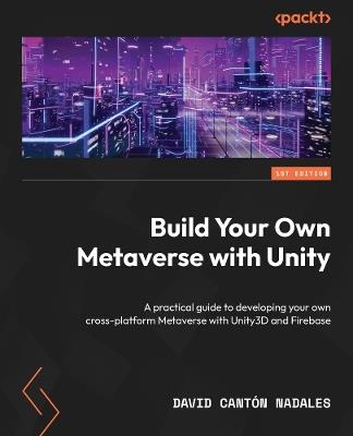 Build Your Own Metaverse with Unity: A practical guide to developing your own cross-platform Metaverse with Unity3D and Firebase - David Cantón Nadales - cover