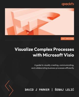 Visualize Complex Processes with Microsoft Visio: A guide to visually creating, communicating, and collaborating business processes efficiently - David J Parker,Šenaj Lelic - cover